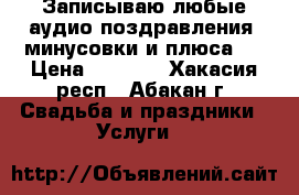 Записываю любые аудио поздравления. минусовки и плюса.  › Цена ­ 1 000 - Хакасия респ., Абакан г. Свадьба и праздники » Услуги   